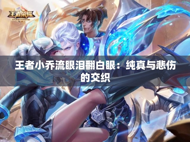 王者小乔流眼泪翻白眼：纯真与悲伤的交织