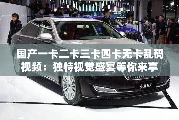 国产一卡二卡三卡四卡无卡乱码视频：独特视觉盛宴等你来享