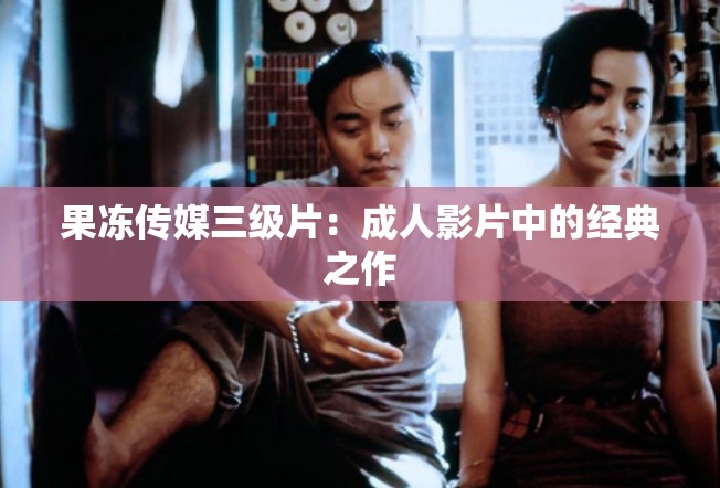 果冻传媒三级片：成人影片中的经典之作