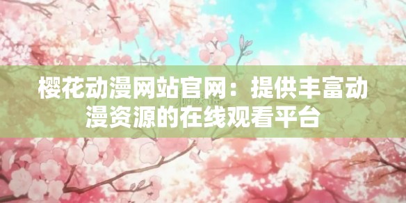 樱花动漫网站官网：提供丰富动漫资源的在线观看平台