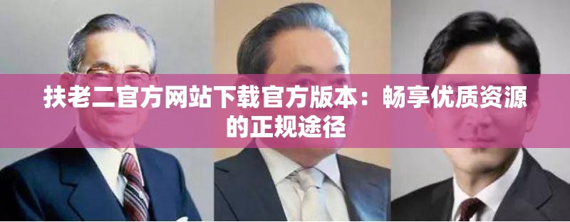 扶老二官方网站下载官方版本：畅享优质资源的正规途径
