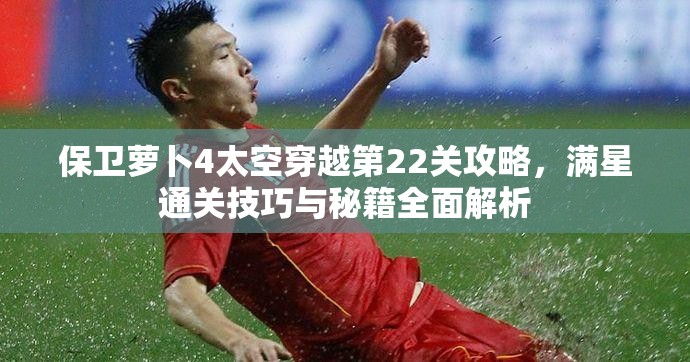 保卫萝卜4太空穿越第22关攻略，满星通关技巧与秘籍全面解析