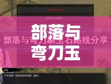 部落与弯刀玉石宝箱全面探寻攻略，实现高效管理与价值最大化的策略