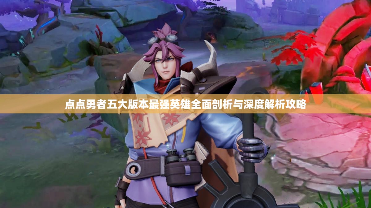 点点勇者五大版本最强英雄全面剖析与深度解析攻略