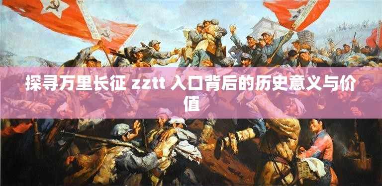 探寻万里长征 zztt 入口背后的历史意义与价值