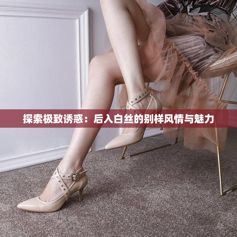 探索极致诱惑：后入白丝的别样风情与魅力