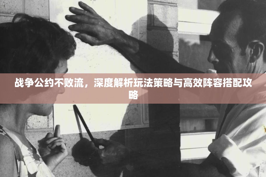 战争公约不败流，深度解析玩法策略与高效阵容搭配攻略