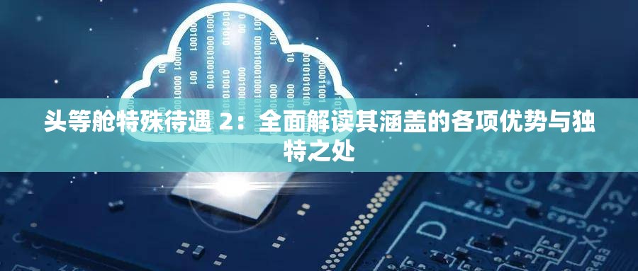 头等舱特殊待遇 2：全面解读其涵盖的各项优势与独特之处