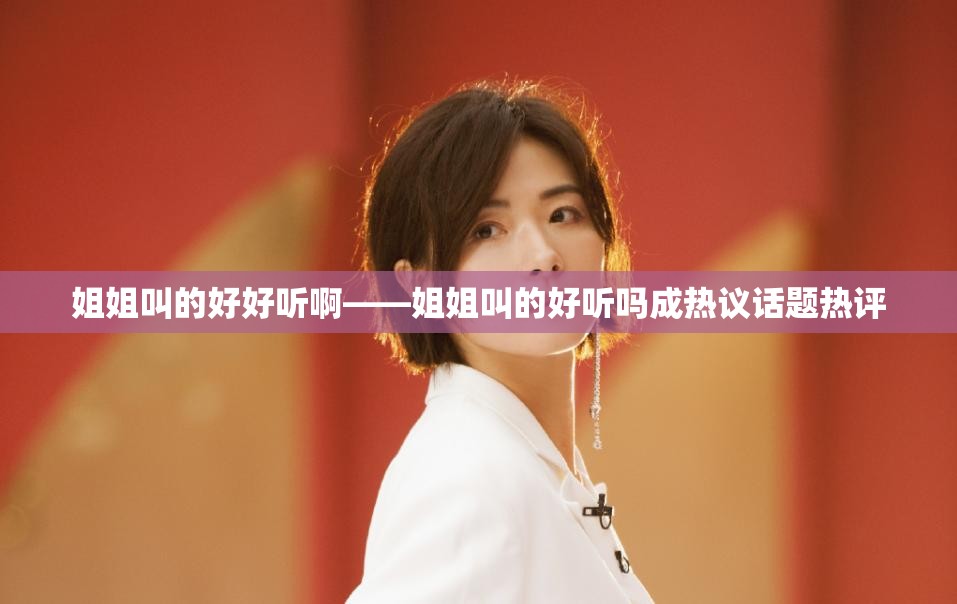 姐姐叫的好好听啊——姐姐叫的好听吗成热议话题热评