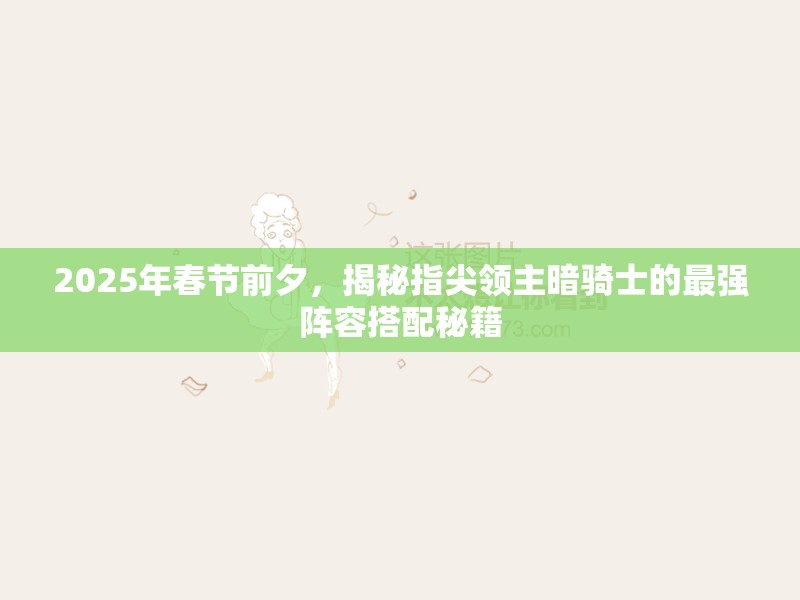 2025年春节前夕，揭秘指尖领主暗骑士的最强阵容搭配秘籍