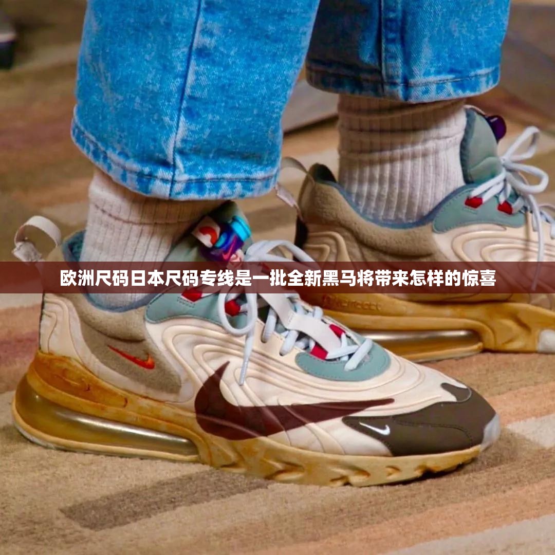 欧洲尺码日本尺码专线是一批全新黑马将带来怎样的惊喜
