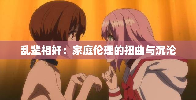 乱辈相奸：家庭伦理的扭曲与沉沦