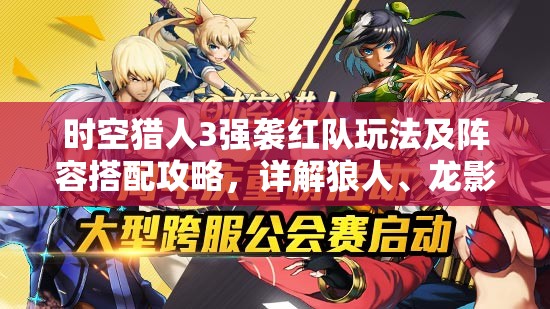 时空猎人3强袭红队玩法及阵容搭配攻略，详解狼人、龙影等角色搭配策略