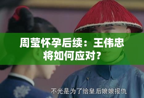 周莹怀孕后续：王伟忠将如何应对？