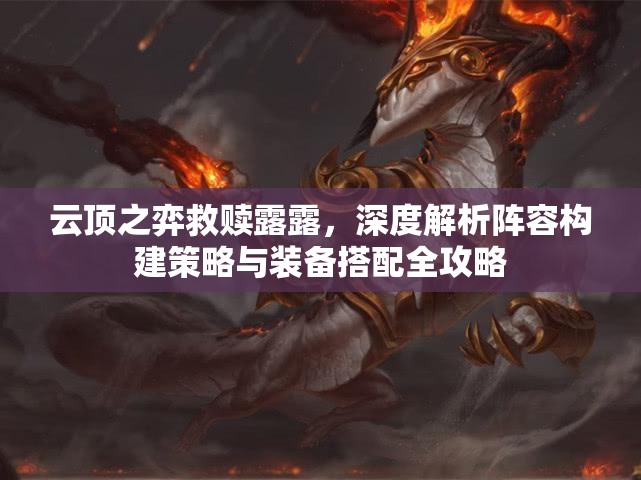 云顶之弈救赎露露，深度解析阵容构建策略与装备搭配全攻略