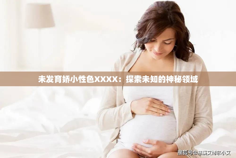 未发育娇小性色XXXX：探索未知的神秘领域