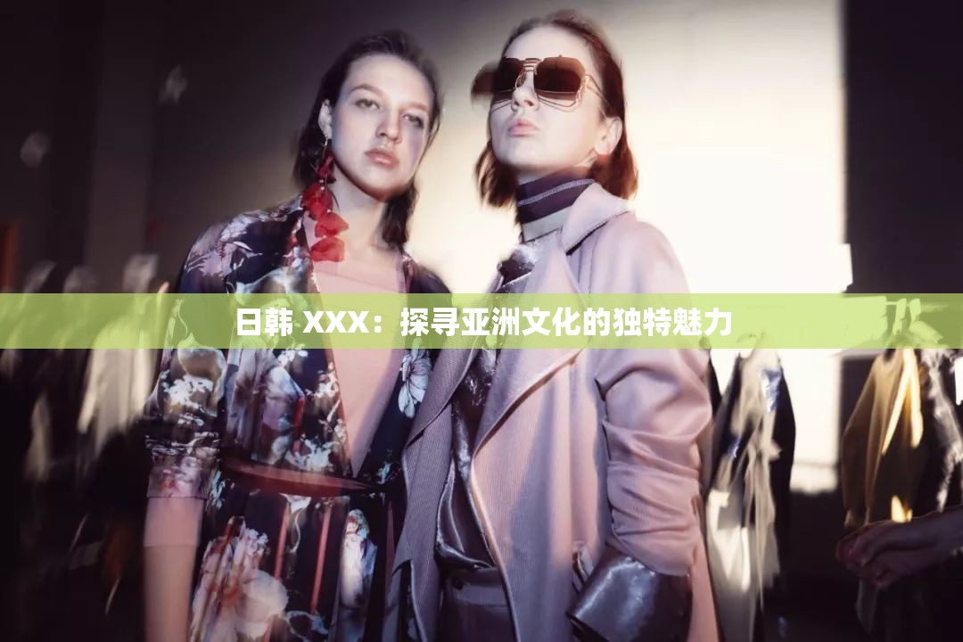日韩 XXX：探寻亚洲文化的独特魅力