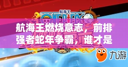航海王燃烧意志，前排强者蛇年争霸，谁才是你2025年春节的最佳战斗伙伴？