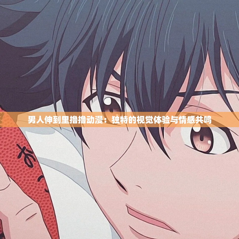 男人伸到里撸撸动漫：独特的视觉体验与情感共鸣