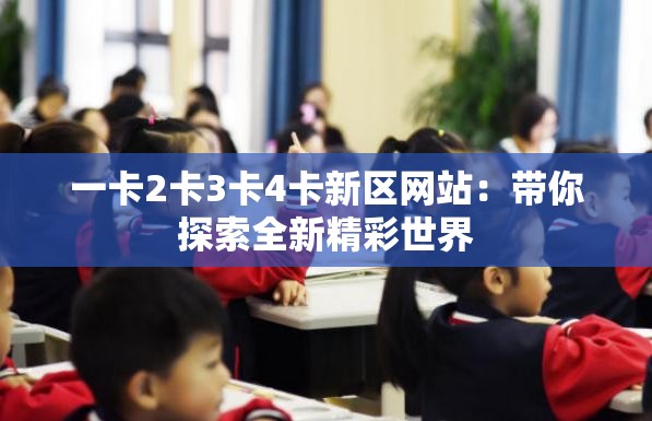 一卡2卡3卡4卡新区网站：带你探索全新精彩世界