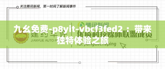 九幺免费-p8yit-vbcf3fed2 ：带来独特体验之旅