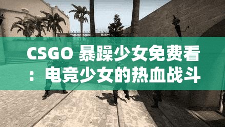 CSGO 暴躁少女免费看：电竞少女的热血战斗