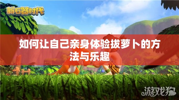 如何让自己亲身体验拔萝卜的方法与乐趣