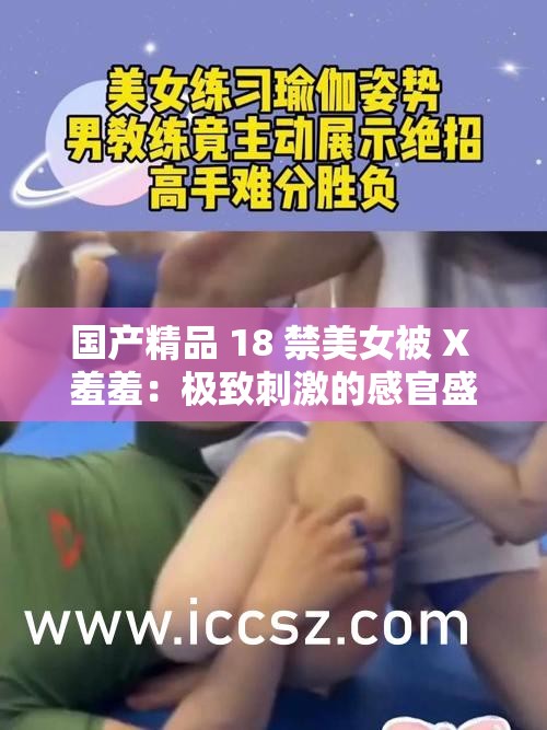 国产精品 18 禁美女被 X 羞羞：极致刺激的感官盛宴