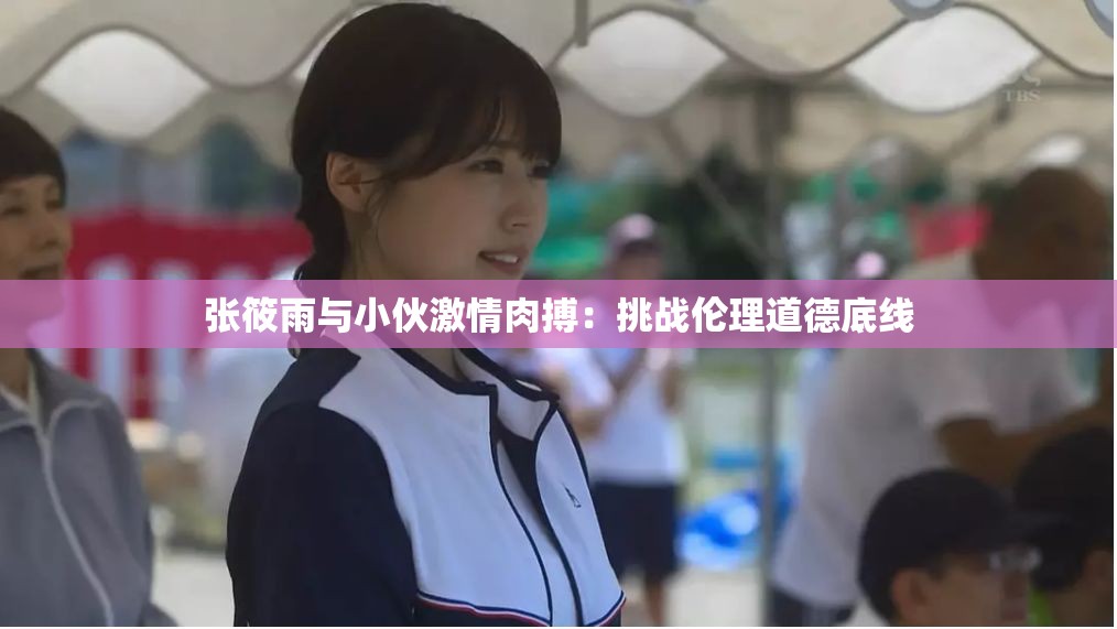 张筱雨与小伙激情肉搏：挑战伦理道德底线