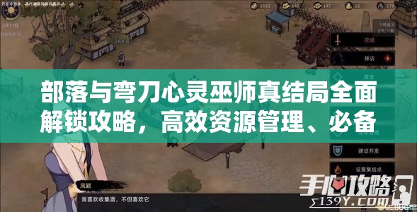 部落与弯刀心灵巫师真结局全面解锁攻略，高效资源管理、必备技巧及价值最大化策略