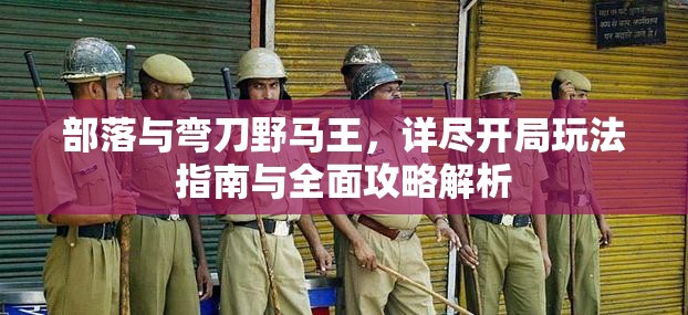 部落与弯刀野马王，详尽开局玩法指南与全面攻略解析