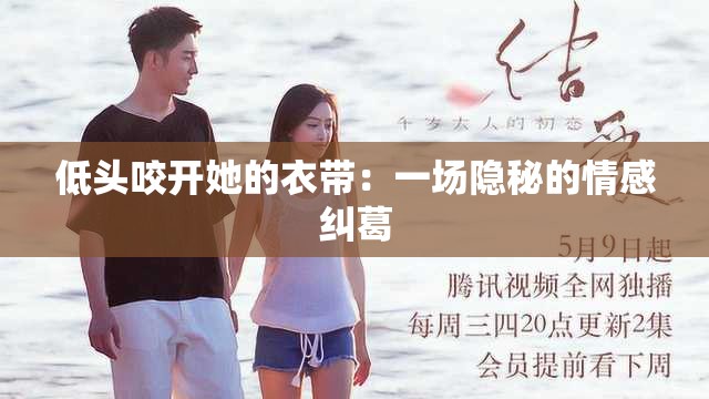 低头咬开她的衣带：一场隐秘的情感纠葛