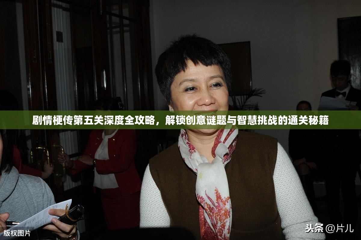 剧情梗传第五关深度全攻略，解锁创意谜题与智慧挑战的通关秘籍
