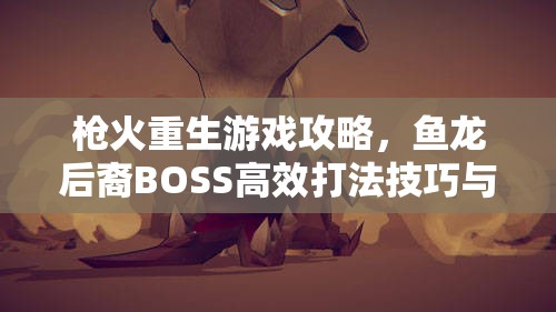 枪火重生游戏攻略，鱼龙后裔BOSS高效打法技巧与策略详解