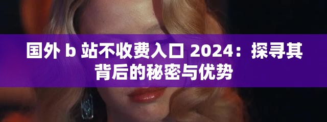 国外 b 站不收费入口 2024：探寻其背后的秘密与优势