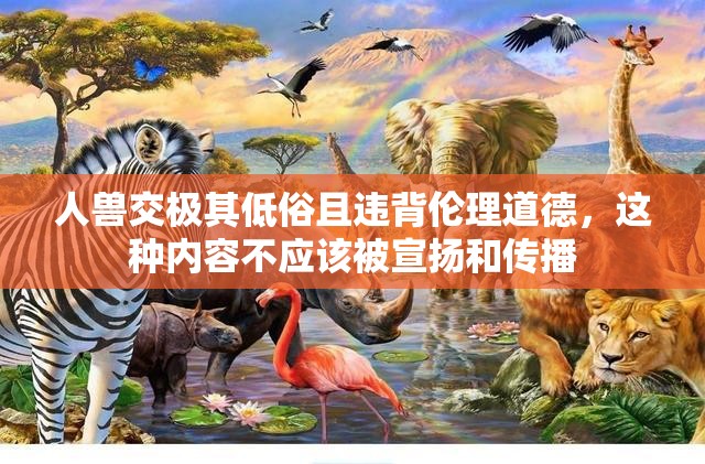 人兽交极其低俗且违背伦理道德，这种内容不应该被宣扬和传播