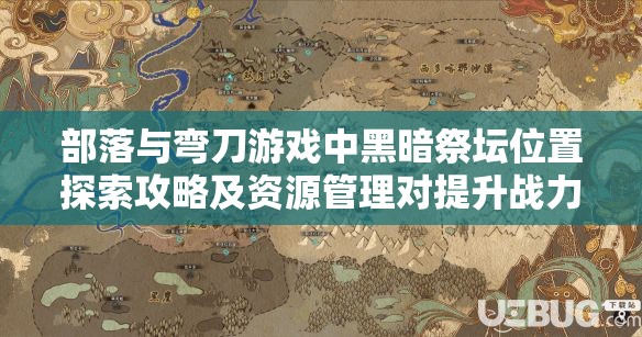 部落与弯刀游戏中黑暗祭坛位置探索攻略及资源管理对提升战力的重要性