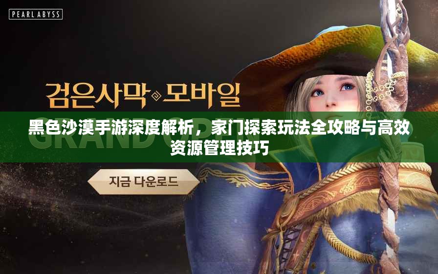 黑色沙漠手游深度解析，家门探索玩法全攻略与高效资源管理技巧