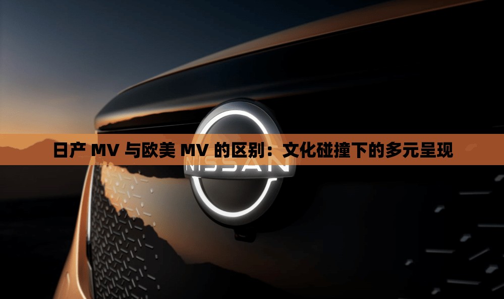 日产 MV 与欧美 MV 的区别：文化碰撞下的多元呈现