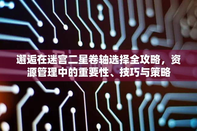 邂逅在迷宫二星卷轴选择全攻略，资源管理中的重要性、技巧与策略