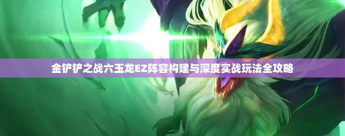 金铲铲之战六玉龙EZ阵容构建与深度实战玩法全攻略