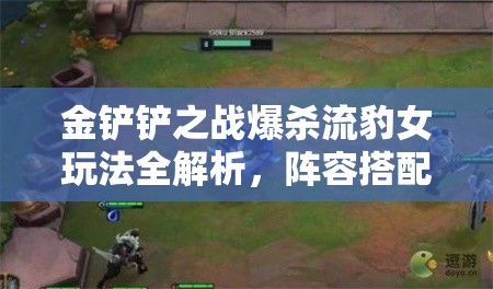 金铲铲之战爆杀流豹女玩法全解析，阵容搭配、装备选择与攻略深度探讨