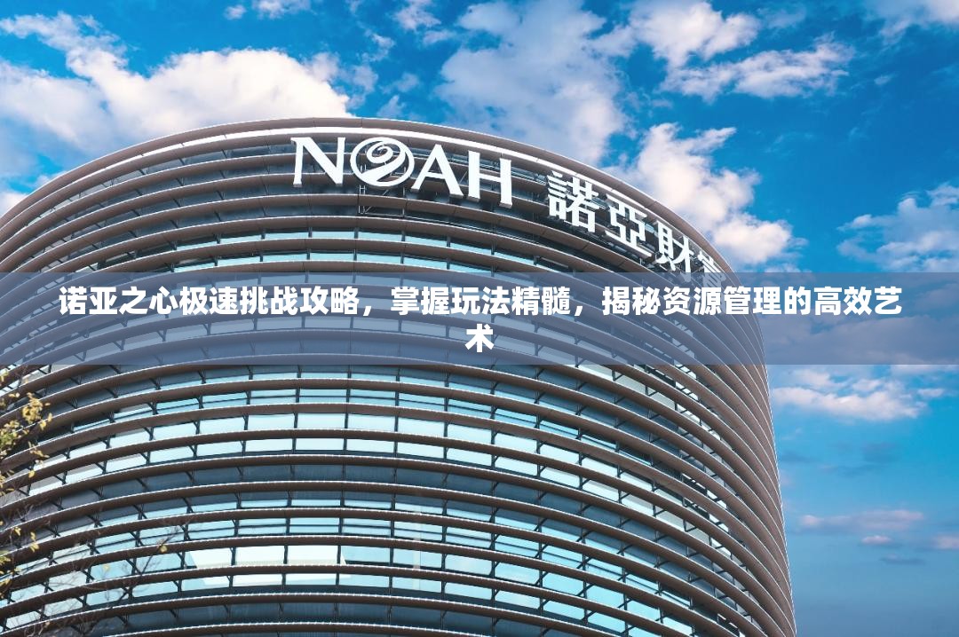 诺亚之心极速挑战攻略，掌握玩法精髓，揭秘资源管理的高效艺术