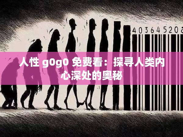 人性 g0g0 免费看：探寻人类内心深处的奥秘
