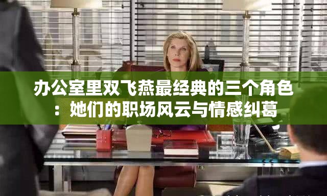 办公室里双飞燕最经典的三个角色：她们的职场风云与情感纠葛