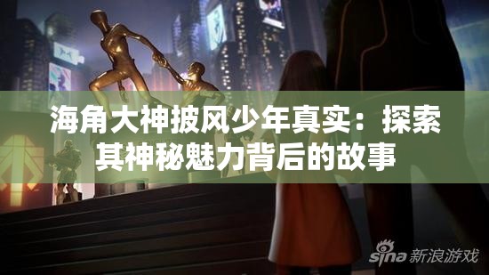 海角大神披风少年真实：探索其神秘魅力背后的故事