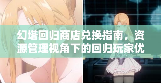 幻塔回归商店兑换指南，资源管理视角下的回归玩家优选策略
