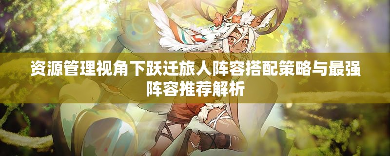资源管理视角下跃迁旅人阵容搭配策略与最强阵容推荐解析
