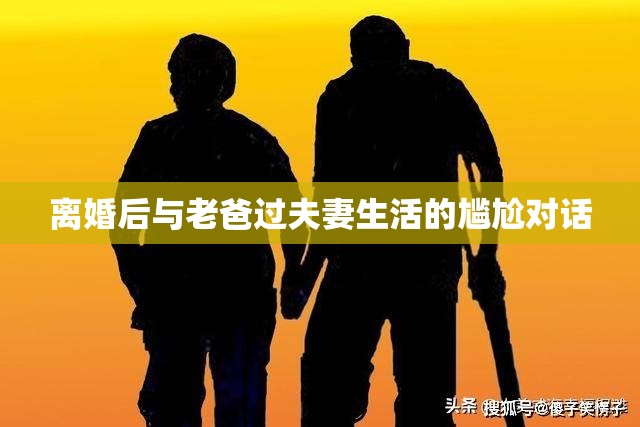 离婚后与老爸过夫妻生活的尴尬对话