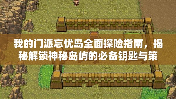 我的门派忘忧岛全面探险指南，揭秘解锁神秘岛屿的必备钥匙与策略